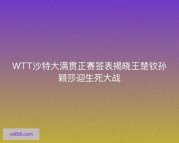 WTT沙特大满贯正赛签表揭晓王楚钦孙颖莎迎生死大战 WTT沙特大满贯正赛签表揭晓王楚钦孙颖莎迎生死大战