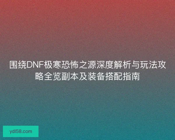 围绕DNF极寒恐怖之源深度解析与玩法攻略全览副本及装备搭配指南 围绕DNF极寒恐怖之源深度解析与玩法攻略全览副本及装备搭配指南