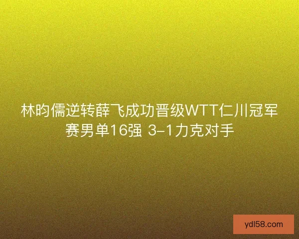 林昀儒逆转薛飞成功晋级WTT仁川冠军赛男单16强 3-1力克对手