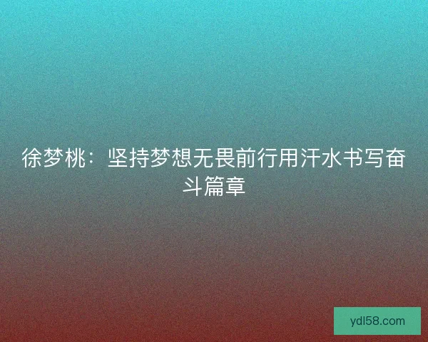 徐梦桃：坚持梦想无畏前行用汗水书写奋斗篇章