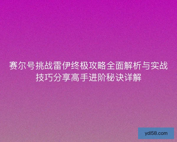 赛尔号挑战雷伊终极攻略全面解析与实战技巧分享高手进阶秘诀详解