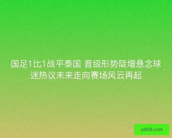 国足1比1战平泰国 晋级形势陡增悬念球迷热议未来走向赛场风云再起