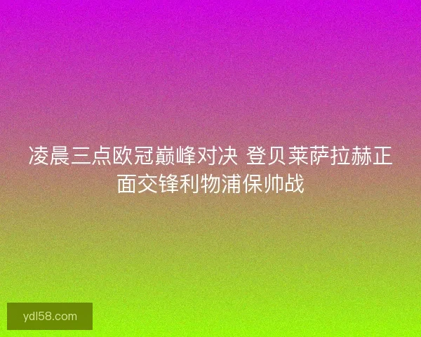 凌晨三点欧冠巅峰对决 登贝莱萨拉赫正面交锋利物浦保帅战