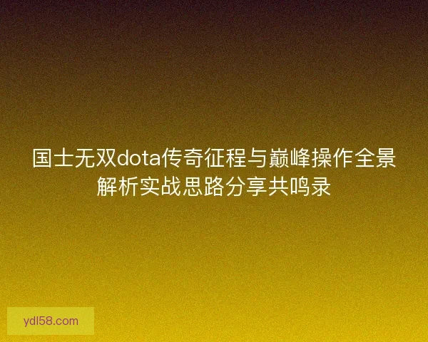 国士无双dota传奇征程与巅峰操作全景解析实战思路分享共鸣录