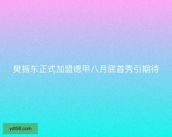 樊振东正式加盟德甲八月底首秀引期待 樊振东正式加盟德甲八月底首秀引期待