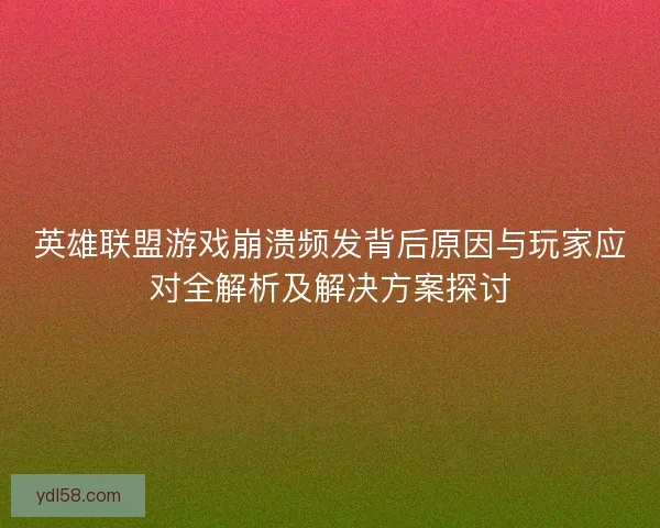 英雄联盟游戏崩溃频发背后原因与玩家应对全解析及解决方案探讨 英雄联盟游戏崩溃频发背后原因与玩家应对全解析及解决方案探讨
