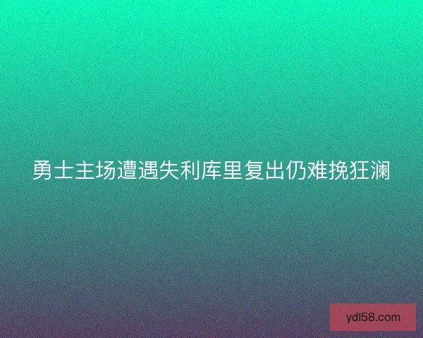 勇士主场遭遇失利库里复出仍难挽狂澜