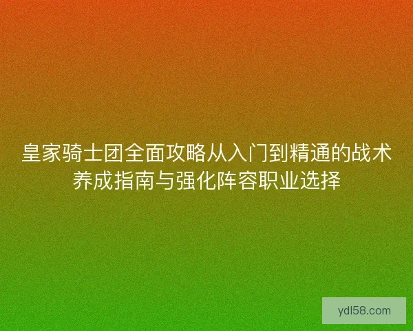 皇家骑士团全面攻略从入门到精通的战术养成指南与强化阵容职业选择 皇家骑士团全面攻略从入门到精通的战术养成指南与强化阵容职业选择