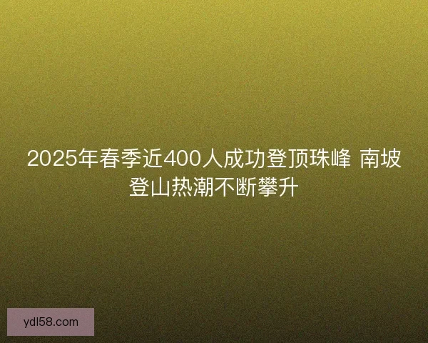2025年春季近400人成功登顶珠峰 南坡登山热潮不断攀升