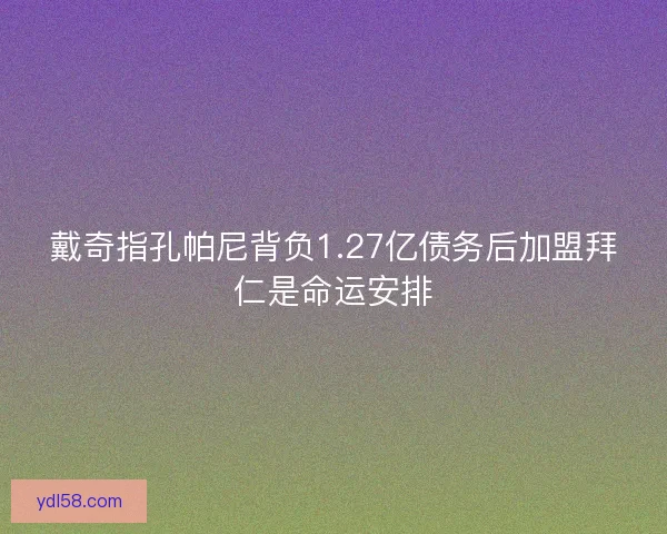 戴奇指孔帕尼背负1.27亿债务后加盟拜仁是命运安排