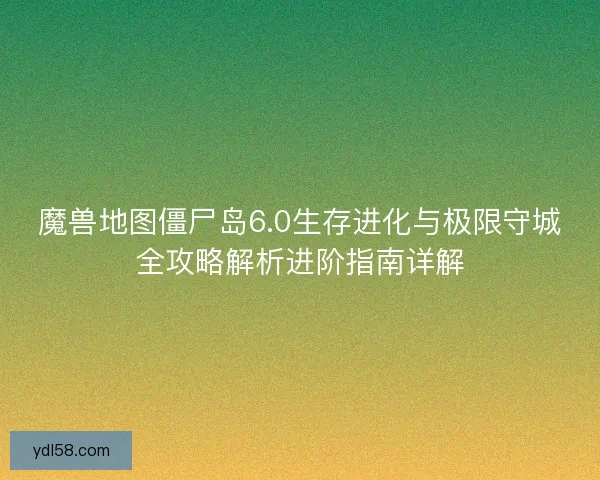 魔兽地图僵尸岛6.0生存进化与极限守城全攻略解析进阶指南详解 魔兽地图僵尸岛6.0生存进化与极限守城全攻略解析进阶指南详解