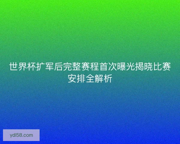 世界杯扩军后完整赛程首次曝光揭晓比赛安排全解析 世界杯扩军后完整赛程首次曝光揭晓比赛安排全解析