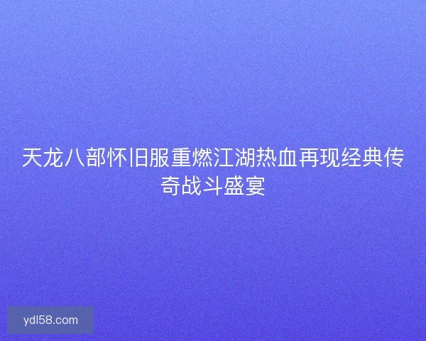 天龙八部怀旧服重燃江湖热血再现经典传奇战斗盛宴 天龙八部怀旧服重燃江湖热血再现经典传奇战斗盛宴