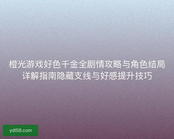 橙光游戏好色千金全剧情攻略与角色结局详解指南隐藏支线与好感提升技巧 橙光游戏好色千金全剧情攻略与角色结局详解指南隐藏支线与好感提升技巧