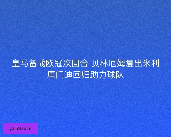 皇马备战欧冠次回合 贝林厄姆复出米利唐门迪回归助力球队 皇马备战欧冠次回合 贝林厄姆复出米利唐门迪回归助力球队