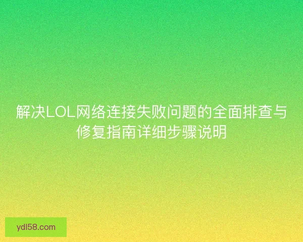 解决LOL网络连接失败问题的全面排查与修复指南详细步骤说明 解决LOL网络连接失败问题的全面排查与修复指南详细步骤说明