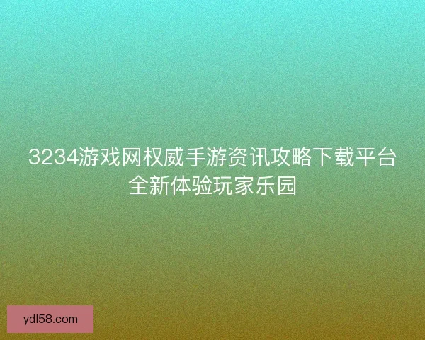 3234游戏网权威手游资讯攻略下载平台全新体验玩家乐园 3234游戏网权威手游资讯攻略下载平台全新体验玩家乐园