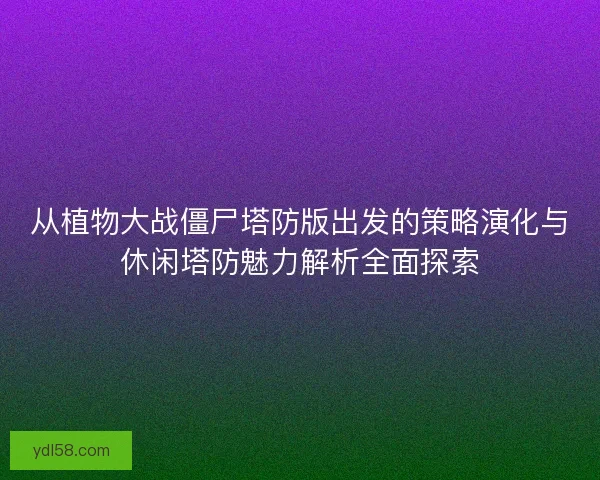 从植物大战僵尸塔防版出发的策略演化与休闲塔防魅力解析全面探索 从植物大战僵尸塔防版出发的策略演化与休闲塔防魅力解析全面探索