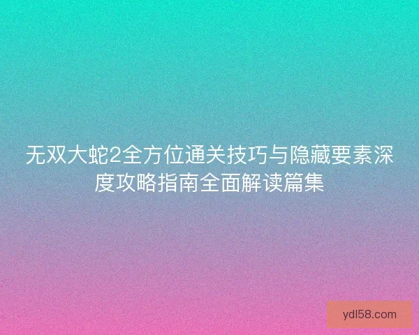无双大蛇2全方位通关技巧与隐藏要素深度攻略指南全面解读篇集 无双大蛇2全方位通关技巧与隐藏要素深度攻略指南全面解读篇集
