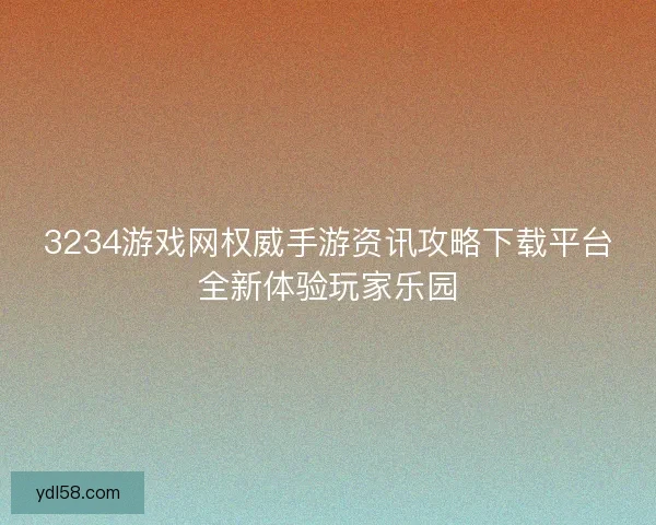 3234游戏网权威手游资讯攻略下载平台全新体验玩家乐园 3234游戏网权威手游资讯攻略下载平台全新体验玩家乐园