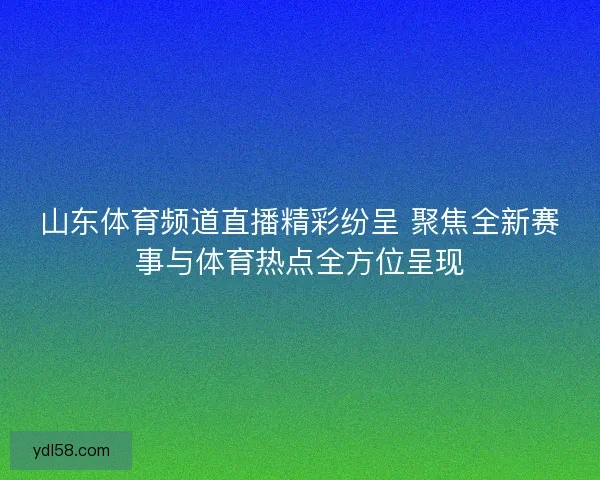 山东体育频道直播精彩纷呈 聚焦全新赛事与体育热点全方位呈现