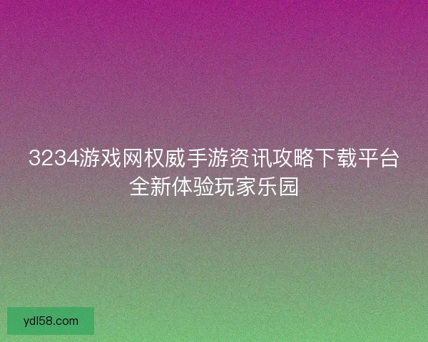 3234游戏网权威手游资讯攻略下载平台全新体验玩家乐园 3234游戏网权威手游资讯攻略下载平台全新体验玩家乐园