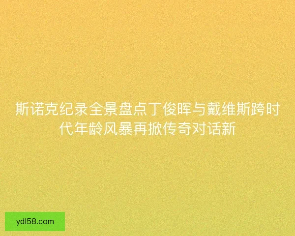 斯诺克纪录全景盘点丁俊晖与戴维斯跨时代年龄风暴再掀传奇对话新